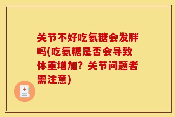 关节不好吃氨糖会发胖吗(吃氨糖是否会导致体重增加？关节问题者需注意)