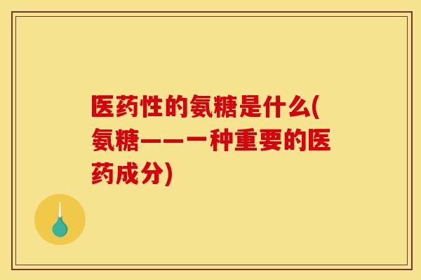 医药性的氨糖是什么(氨糖——一种重要的医药成分)