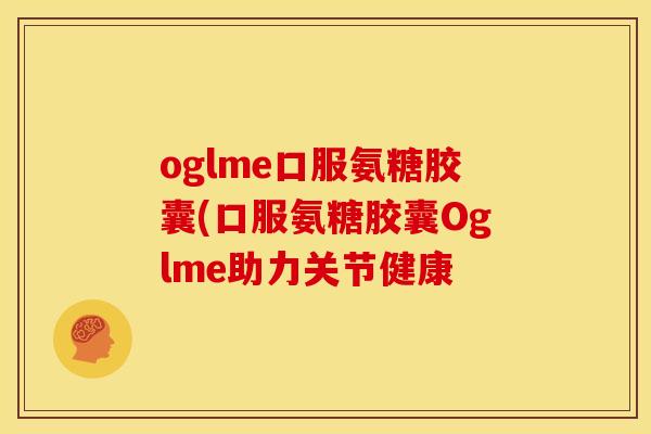 oglme口服氨糖胶囊(口服氨糖胶囊Oglme助力关节健康