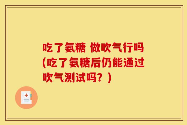 吃了氨糖 做吹气行吗(吃了氨糖后仍能通过吹气测试吗？)