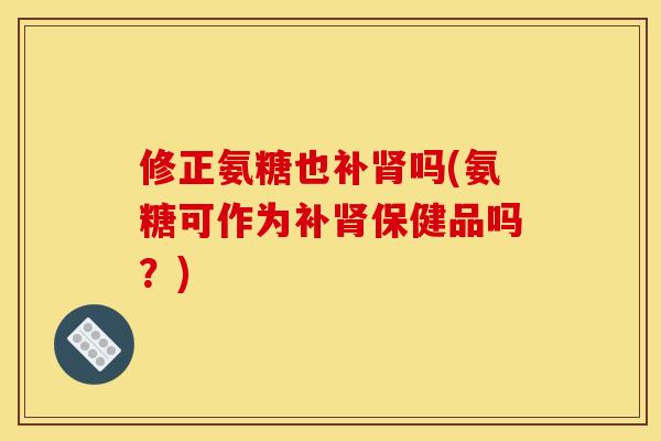 修正氨糖也补肾吗(氨糖可作为补肾保健品吗？)