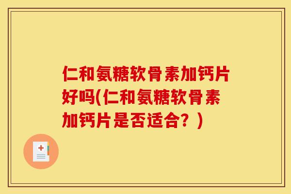 仁和氨糖软骨素加钙片好吗(仁和氨糖软骨素加钙片是否适合？)