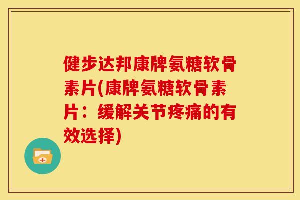 健步达邦康牌氨糖软骨素片(康牌氨糖软骨素片：缓解关节疼痛的有效选择)
