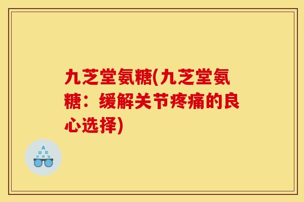 九芝堂氨糖(九芝堂氨糖：缓解关节疼痛的良心选择)