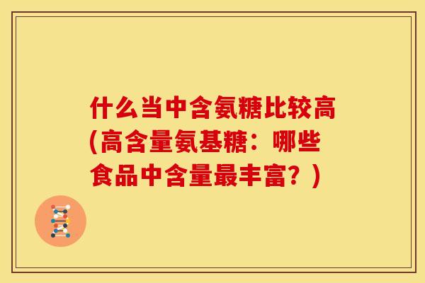 什么当中含氨糖比较高(高含量氨基糖：哪些食品中含量最丰富？)