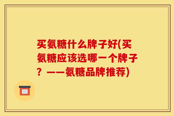 买氨糖什么牌子好(买氨糖应该选哪一个牌子？——氨糖品牌推荐)