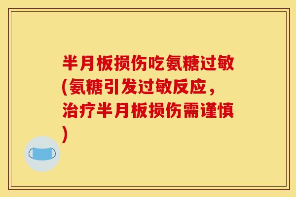 半月板损伤吃氨糖过敏(氨糖引发过敏反应，治疗半月板损伤需谨慎)