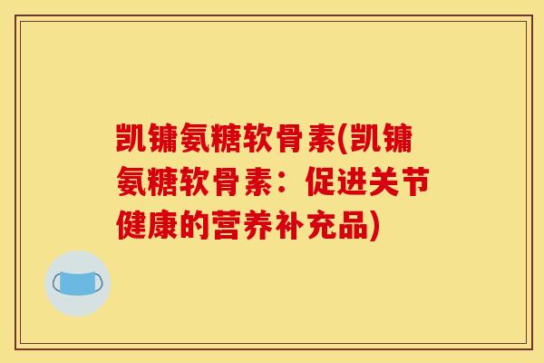 凯镛氨糖软骨素(凯镛氨糖软骨素：促进关节健康的营养补充品)