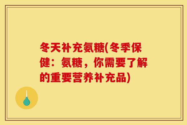 冬天补充氨糖(冬季保健：氨糖，你需要了解的重要营养补充品)