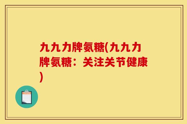 九九力牌氨糖(九九力牌氨糖：关注关节健康)