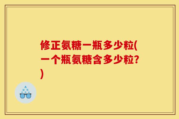 修正氨糖一瓶多少粒(一个瓶氨糖含多少粒？)