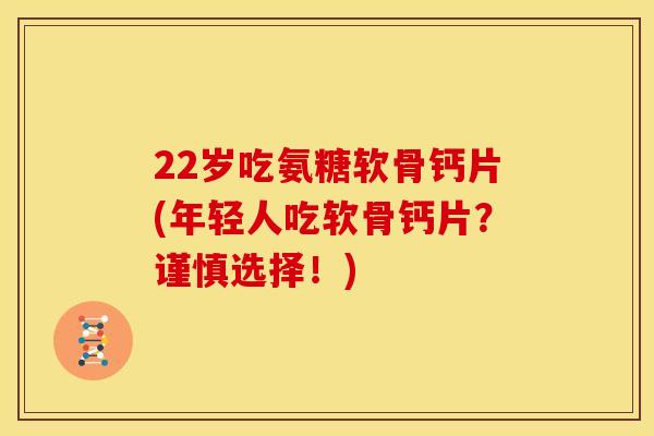 22岁吃氨糖软骨钙片(年轻人吃软骨钙片？谨慎选择！)