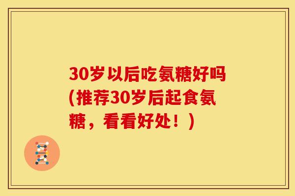 30岁以后吃氨糖好吗(推荐30岁后起食氨糖，看看好处！)