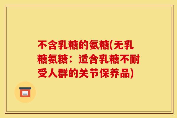 不含乳糖的氨糖(无乳糖氨糖：适合乳糖不耐受人群的关节保养品)