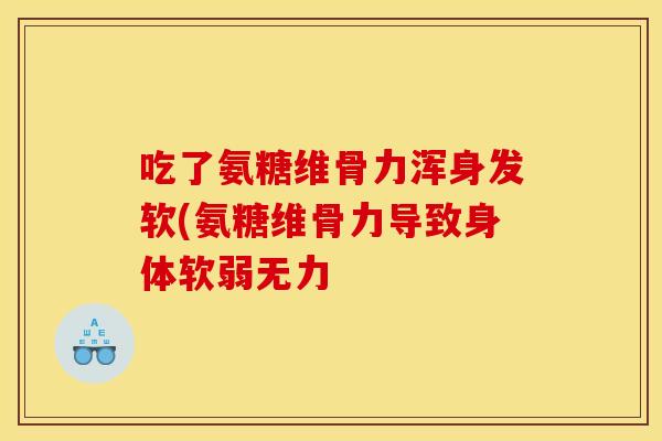 吃了氨糖维骨力浑身发软(氨糖维骨力导致身体软弱无力