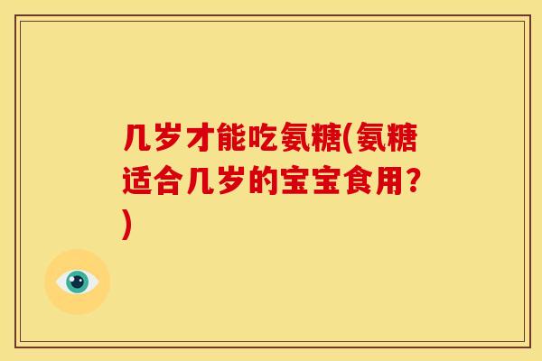 几岁才能吃氨糖(氨糖适合几岁的宝宝食用？)