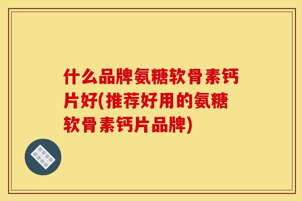 什么品牌氨糖软骨素钙片好(推荐好用的氨糖软骨素钙片品牌)