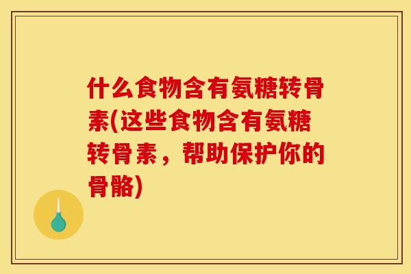 什么食物含有氨糖转骨素(这些食物含有氨糖转骨素，帮助保护你的骨骼)