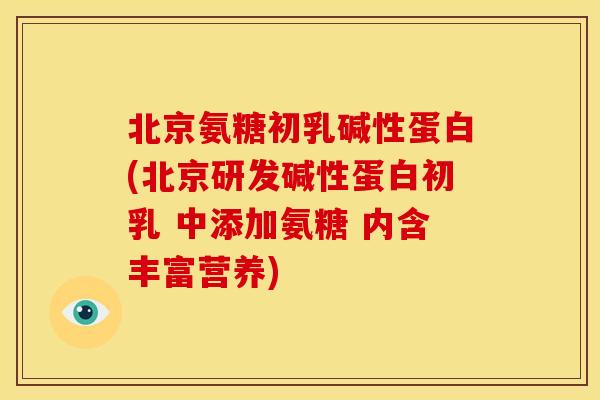 北京氨糖初乳碱性蛋白(北京研发碱性蛋白初乳 中添加氨糖 内含丰富营养)