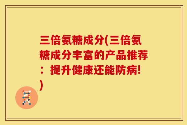 三倍氨糖成分(三倍氨糖成分丰富的产品推荐：提升健康还能防病!)