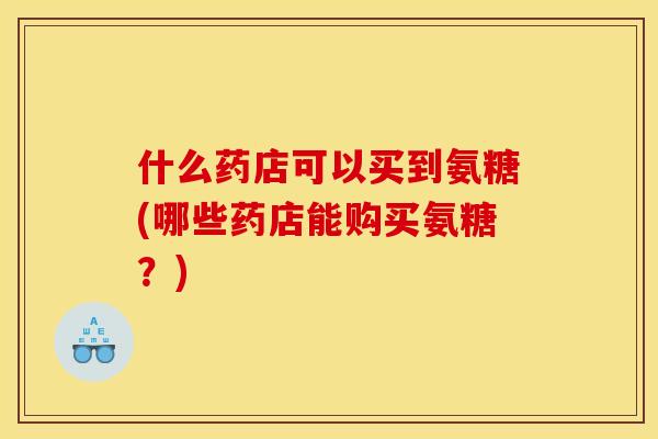 什么药店可以买到氨糖(哪些药店能购买氨糖？)