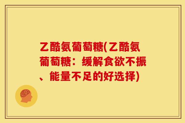 乙酷氨葡萄糖(乙酷氨葡萄糖：缓解食欲不振、能量不足的好选择)
