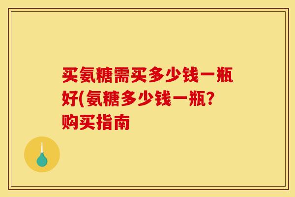 买氨糖需买多少钱一瓶好(氨糖多少钱一瓶？购买指南