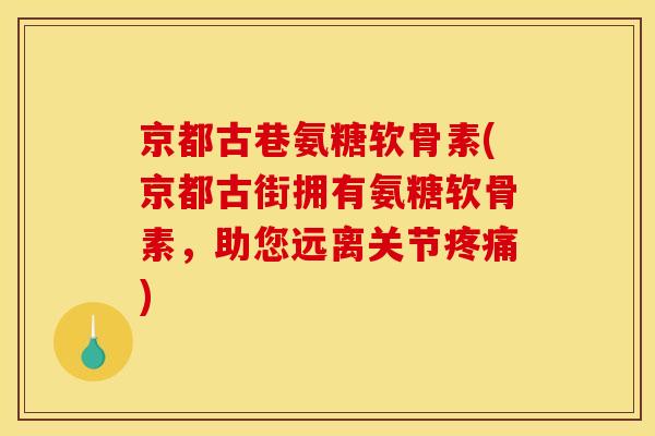京都古巷氨糖软骨素(京都古街拥有氨糖软骨素，助您远离关节疼痛)