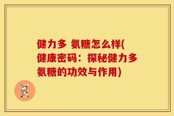 健力多 氨糖怎么样(健康密码：探秘健力多氨糖的功效与作用)