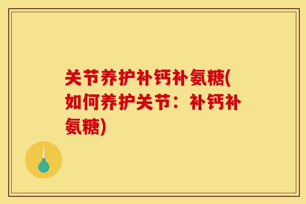 关节养护补钙补氨糖(如何养护关节：补钙补氨糖)