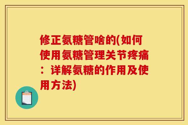 修正氨糖管啥的(如何使用氨糖管理关节疼痛：详解氨糖的作用及使用方法)