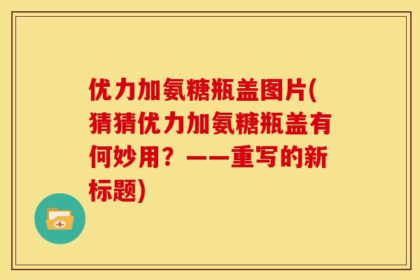 优力加氨糖瓶盖图片(猜猜优力加氨糖瓶盖有何妙用？——重写的新标题)