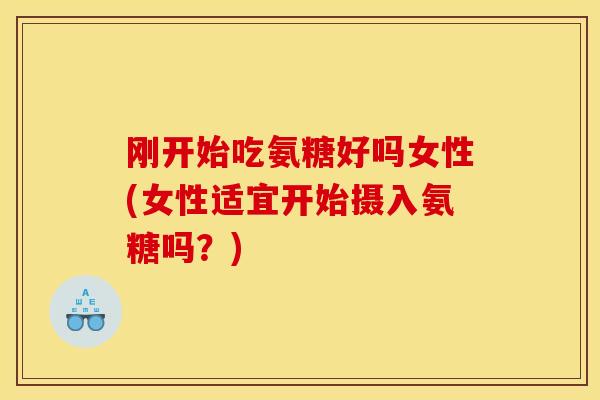 刚开始吃氨糖好吗女性(女性适宜开始摄入氨糖吗？)