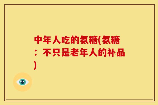 中年人吃的氨糖(氨糖：不只是老年人的补品)