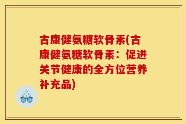 古康健氨糖软骨素(古康健氨糖软骨素：促进关节健康的全方位营养补充品)
