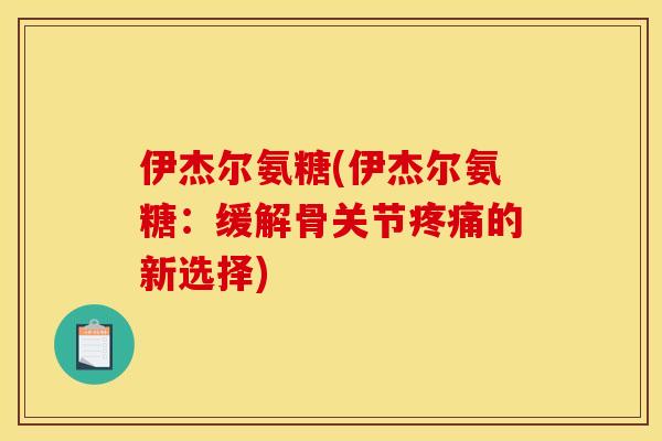 伊杰尔氨糖(伊杰尔氨糖：缓解骨关节疼痛的新选择)