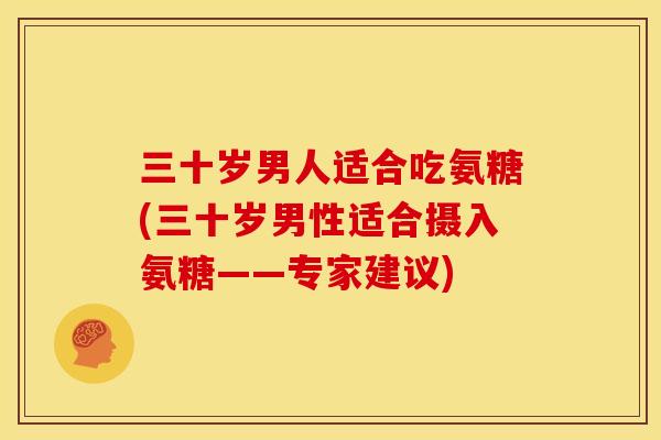 三十岁男人适合吃氨糖(三十岁男性适合摄入氨糖——专家建议)