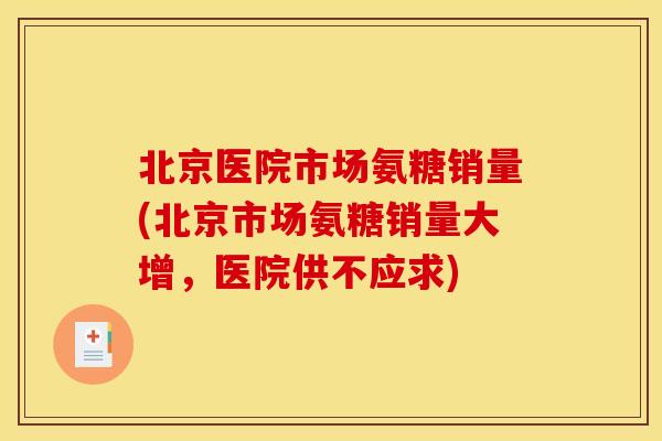 北京医院市场氨糖销量(北京市场氨糖销量大增，医院供不应求)