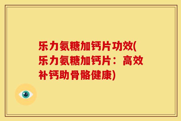 乐力氨糖加钙片功效(乐力氨糖加钙片：高效补钙助骨骼健康)