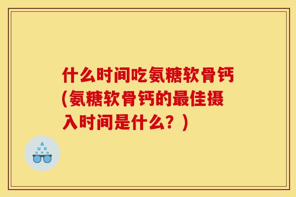 什么时间吃氨糖软骨钙(氨糖软骨钙的最佳摄入时间是什么？)