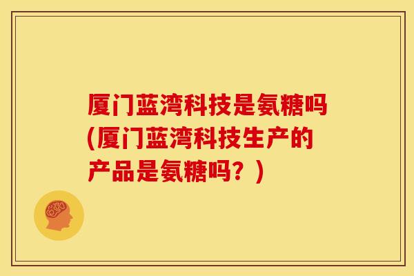 厦门蓝湾科技是氨糖吗(厦门蓝湾科技生产的产品是氨糖吗？)