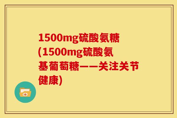 1500mg硫酸氨糖(1500mg硫酸氨基葡萄糖——关注关节健康)