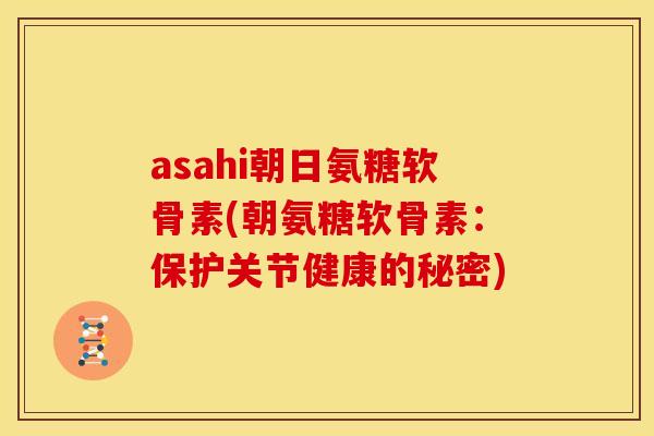 asahi朝日氨糖软骨素(朝氨糖软骨素：保护关节健康的秘密)