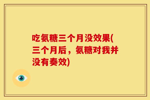 吃氨糖三个月没效果(三个月后，氨糖对我并没有奏效)