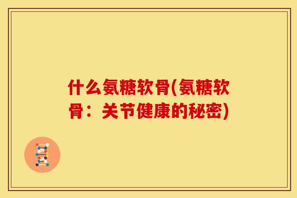 什么氨糖软骨(氨糖软骨：关节健康的秘密)