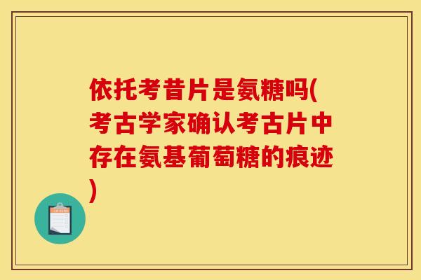依托考昔片是氨糖吗(考古学家确认考古片中存在氨基葡萄糖的痕迹)