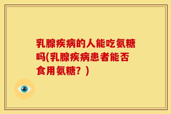 乳腺疾病的人能吃氨糖吗(乳腺疾病患者能否食用氨糖？)