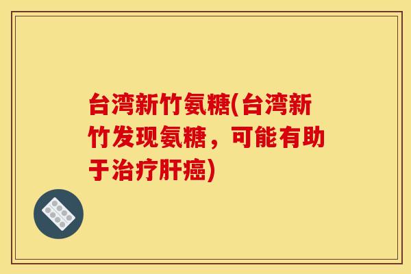 台湾新竹氨糖(台湾新竹发现氨糖，可能有助于治疗肝癌)