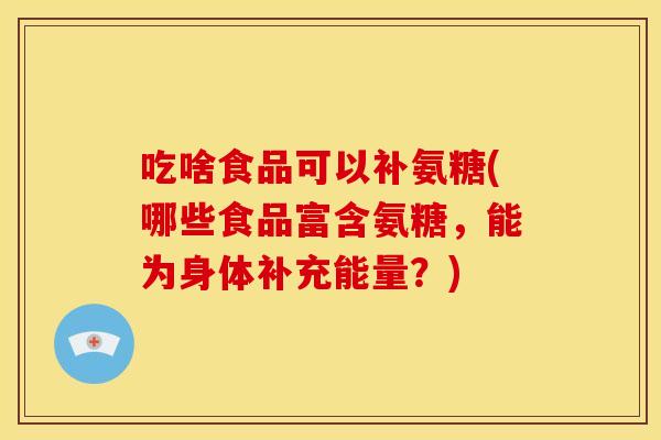 吃啥食品可以补氨糖(哪些食品富含氨糖，能为身体补充能量？)