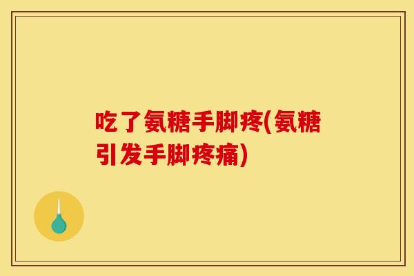 吃了氨糖手脚疼(氨糖引发手脚疼痛)